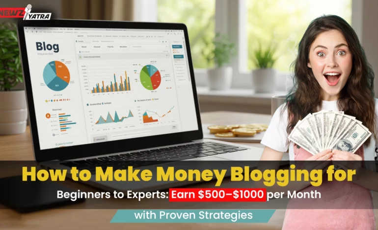 How to Make Money Blogging for Beginners to Experts: Earn $500–$1000 per Month with Proven Strategies